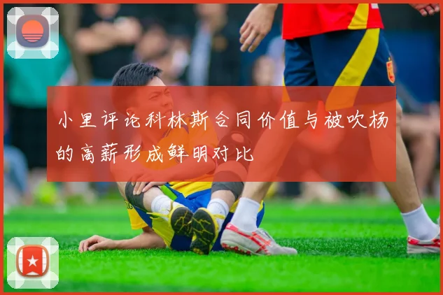 小里评论科林斯合同价值与被吹杨的高薪形成鲜明对比