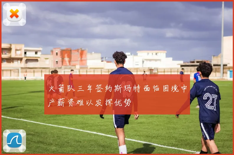 火箭队三年签约斯玛特面临困境中产薪资难以发挥优势