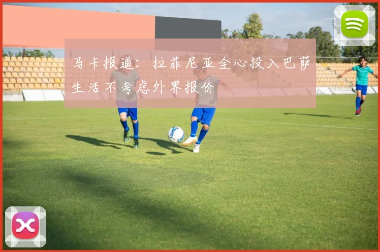 马卡报道：拉菲尼亚全心投入巴萨生活不考虑外界报价