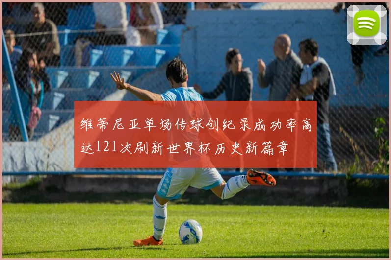 维蒂尼亚单场传球创纪录成功率高达121次刷新世界杯历史新篇章