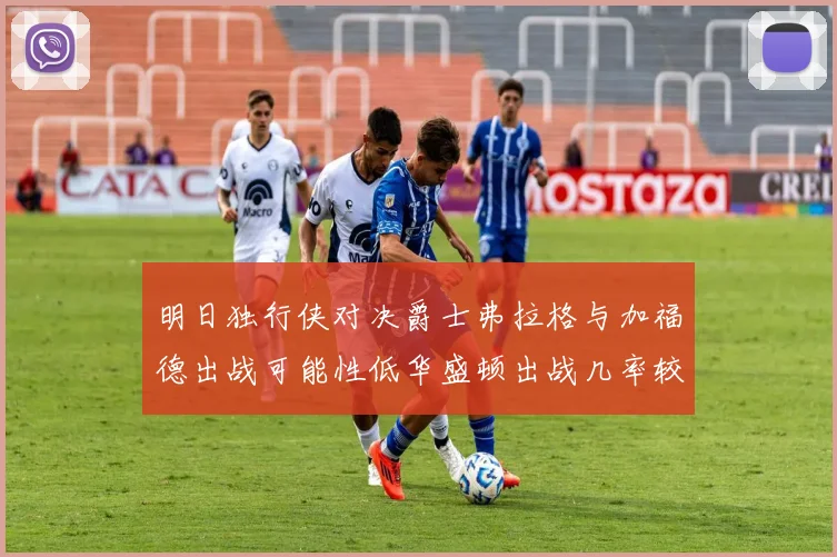 明日独行侠对决爵士弗拉格与加福德出战可能性低华盛顿出战几率较高