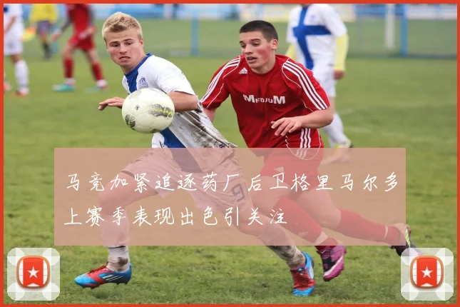 马竞加紧追逐药厂后卫格里马尔多上赛季表现出色引关注