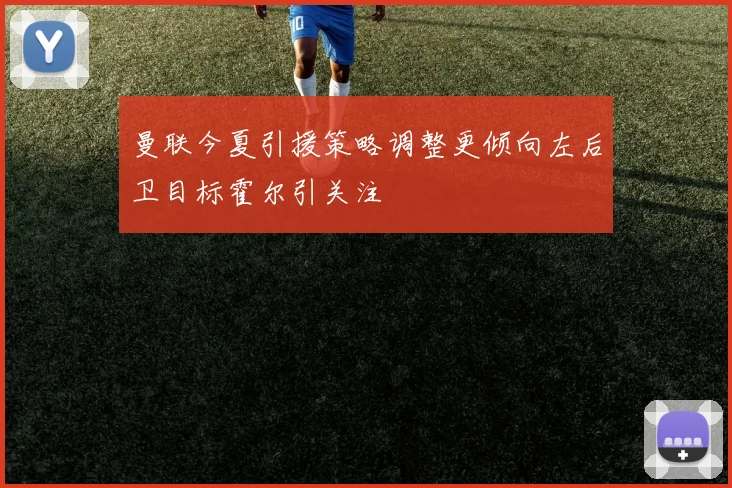 曼联今夏引援策略调整更倾向左后卫目标霍尔引关注