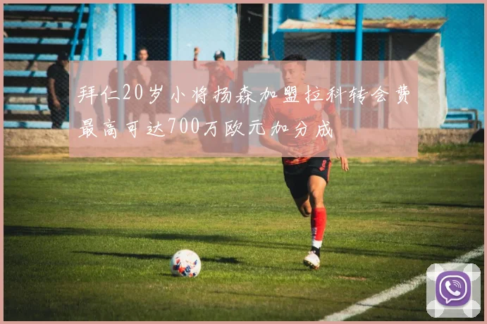 拜仁20岁小将扬森加盟拉科转会费最高可达700万欧元加分成