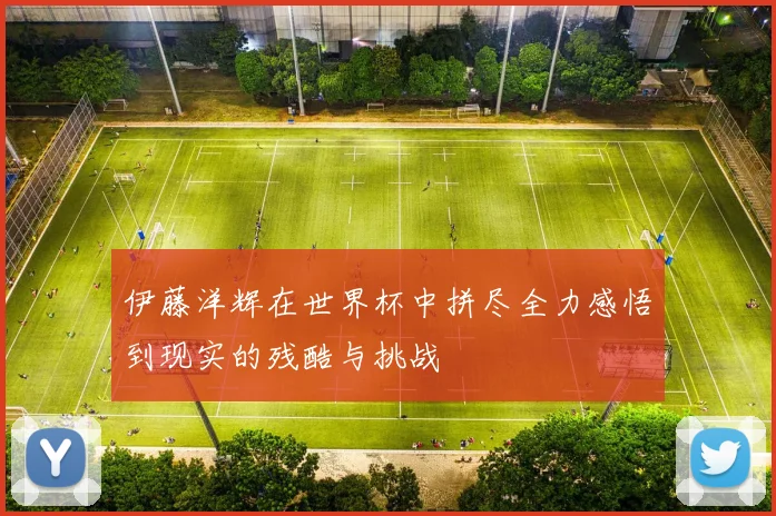 伊藤洋辉在世界杯中拼尽全力感悟到现实的残酷与挑战