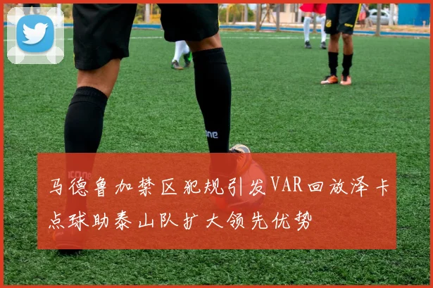 马德鲁加禁区犯规引发VAR回放泽卡点球助泰山队扩大领先优势