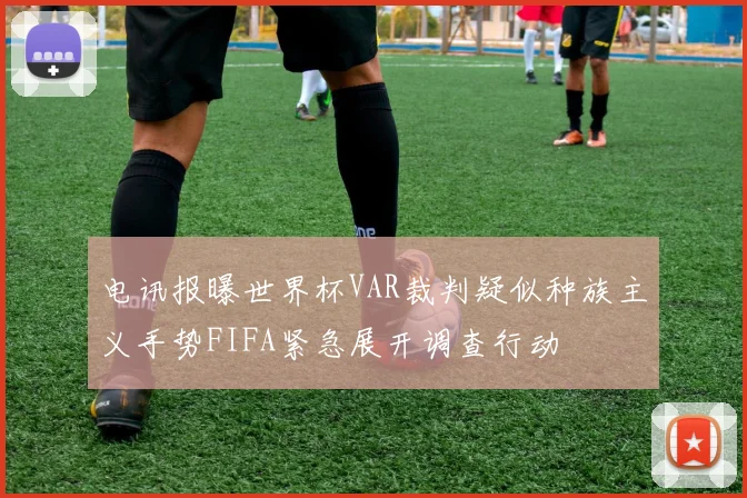 电讯报曝世界杯VAR裁判疑似种族主义手势FIFA紧急展开调查行动