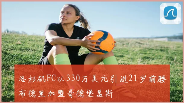洛杉矶FC以330万美元引进21岁前腰布德里加盟哥德堡盖斯