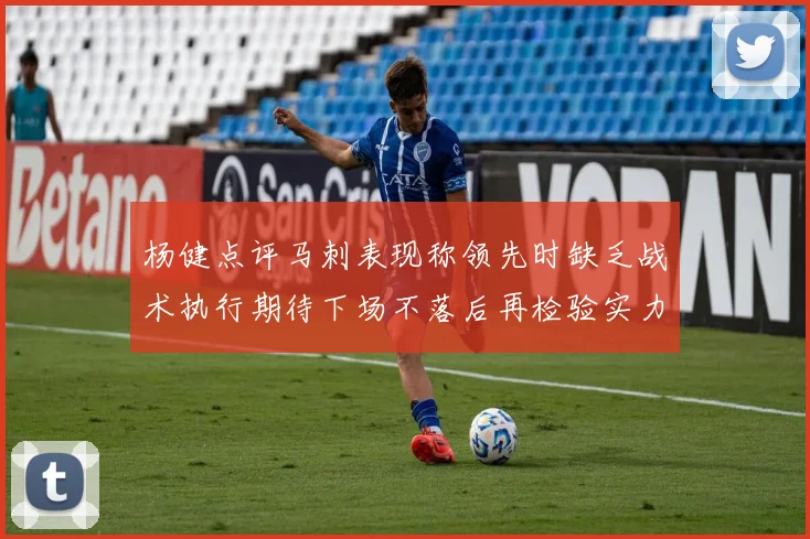 杨健点评马刺表现称领先时缺乏战术执行期待下场不落后再检验实力