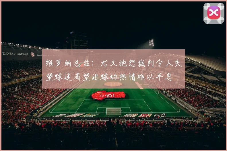 维罗纳总监：尤文抱怨裁判令人失望球迷渴望进球的热情难以平息