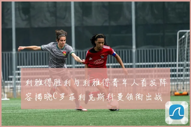 利雅得胜利与利雅得青年人首发阵容揭晓C罗菲利克斯科曼领衔出战