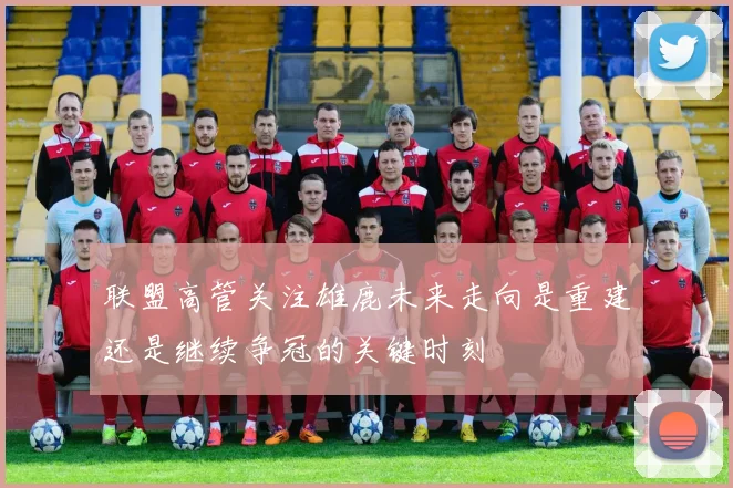 联盟高管关注雄鹿未来走向是重建还是继续争冠的关键时刻