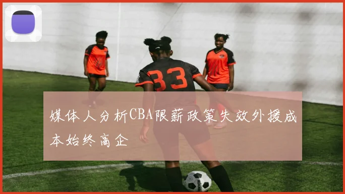 媒体人分析CBA限薪政策失效外援成本始终高企