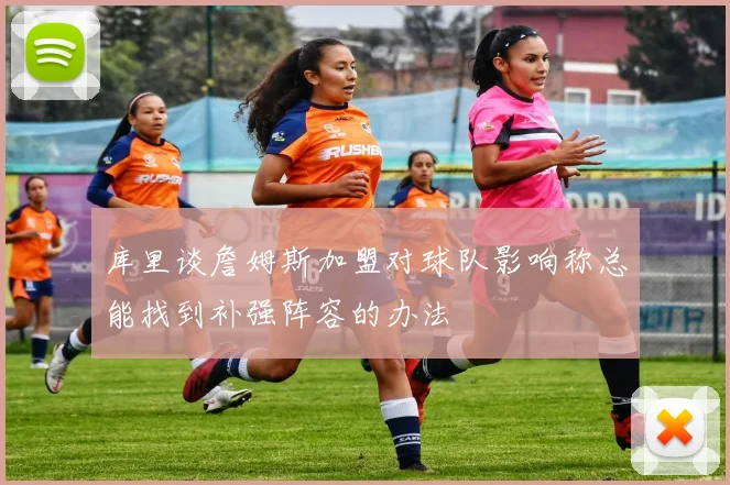 库里谈詹姆斯加盟对球队影响称总能找到补强阵容的办法