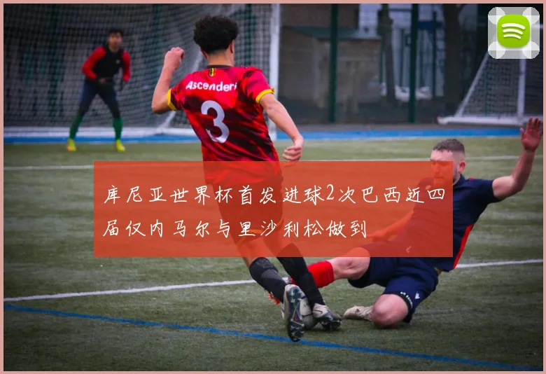库尼亚世界杯首发进球2次巴西近四届仅内马尔与里沙利松做到