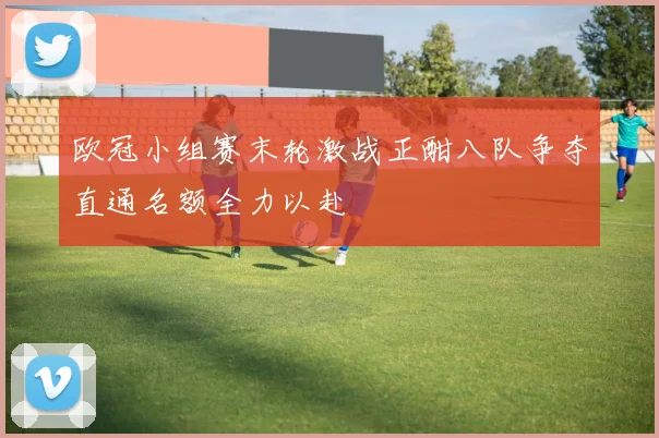 欧冠小组赛末轮激战正酣八队争夺直通名额全力以赴