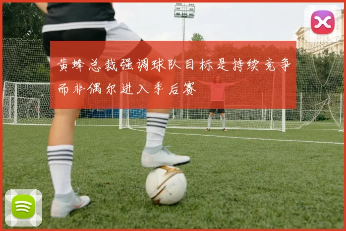 黄蜂总裁强调球队目标是持续竞争而非偶尔进入季后赛