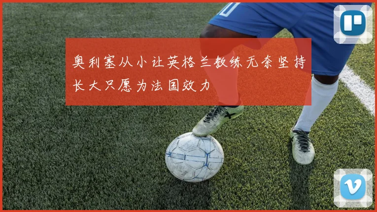 奥利塞从小让英格兰教练无奈坚持长大只愿为法国效力