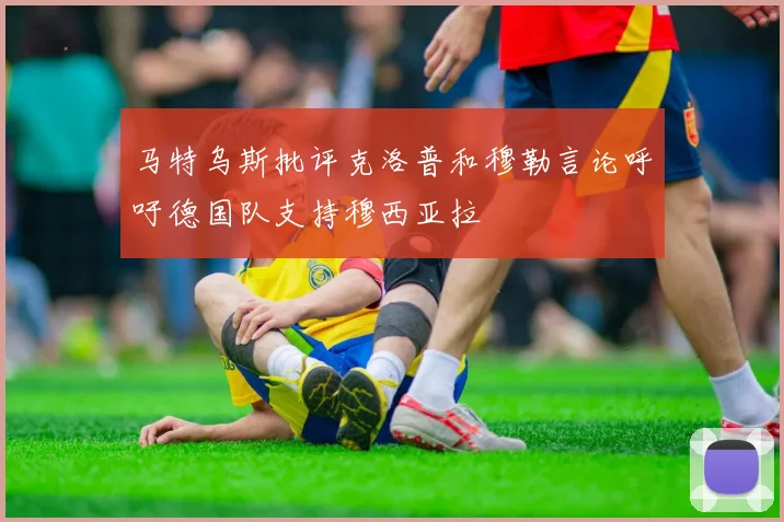 马特乌斯批评克洛普和穆勒言论呼吁德国队支持穆西亚拉