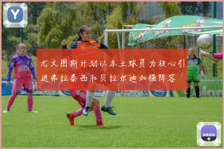 尤文图斯计划以本土球员为核心引进弗拉泰西和贝拉尔迪加强阵容