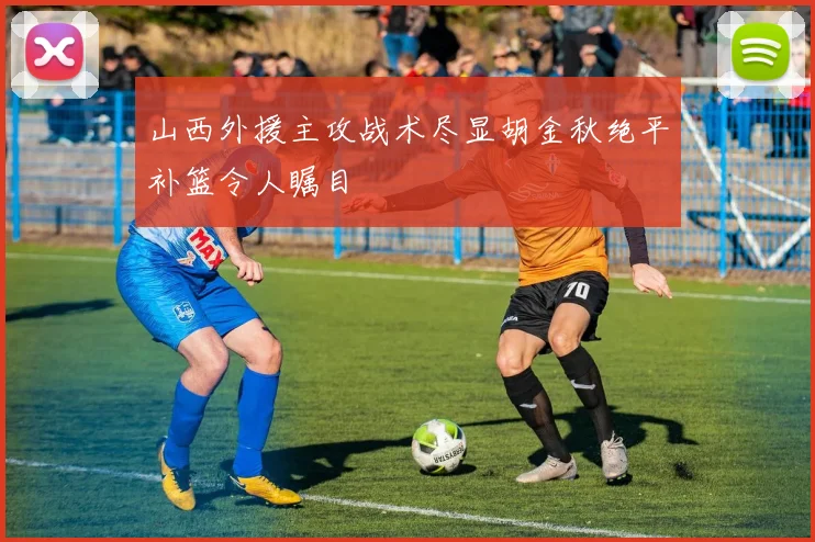 山西外援主攻战术尽显胡金秋绝平补篮令人瞩目
