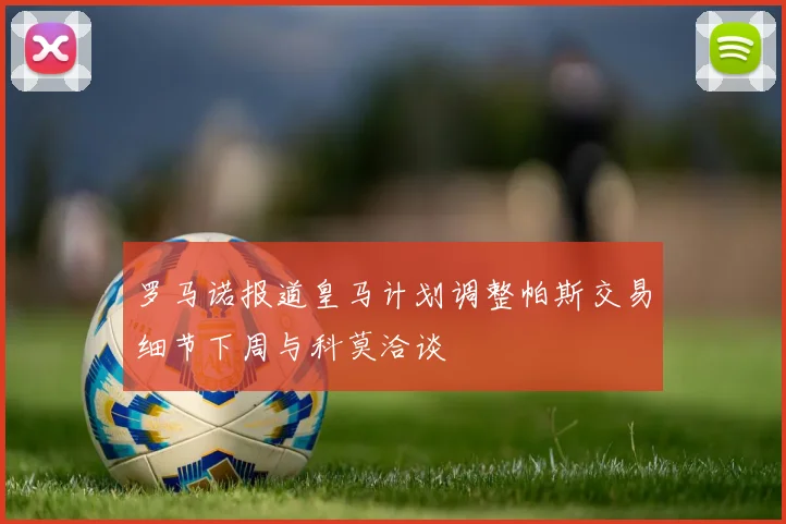 罗马诺报道皇马计划调整帕斯交易细节下周与科莫洽谈