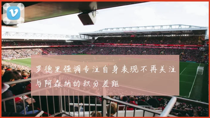 罗德里强调专注自身表现不再关注与阿森纳的积分差距