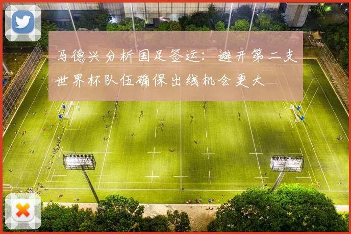马德兴分析国足签运：避开第二支世界杯队伍确保出线机会更大