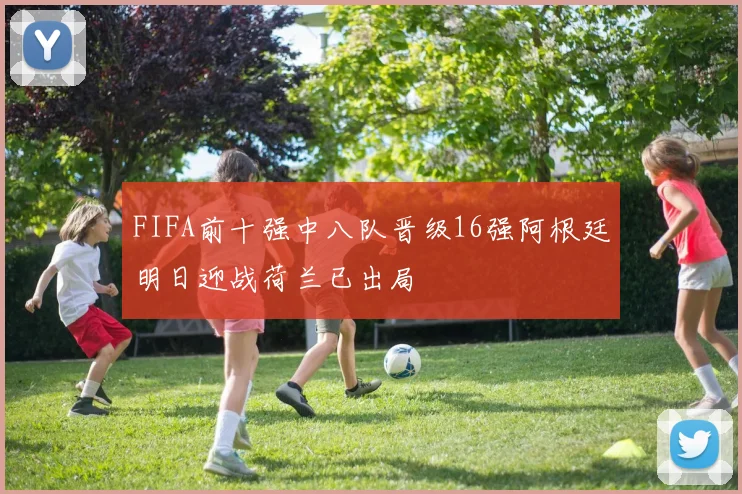FIFA前十强中八队晋级16强阿根廷明日迎战荷兰已出局